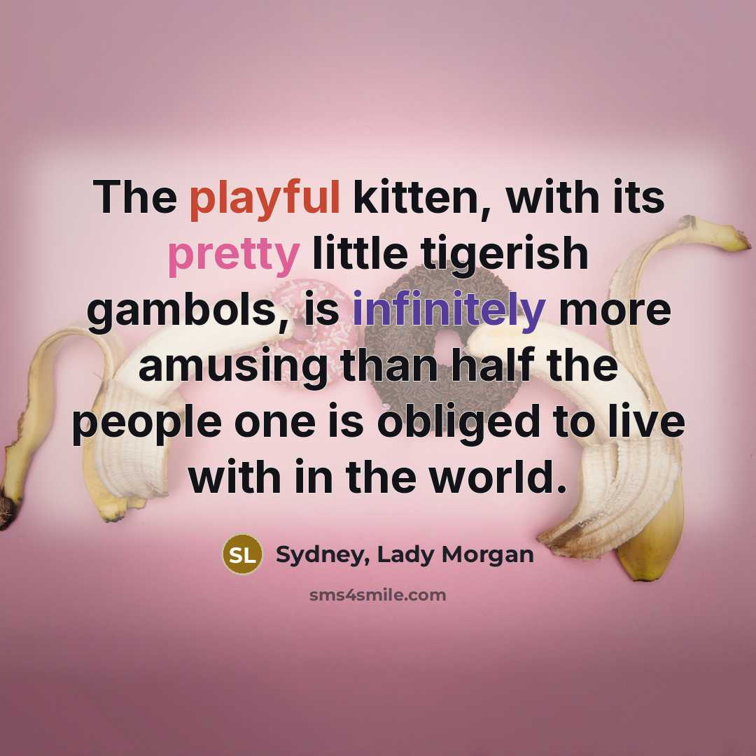 “The playful kitten, with its pretty little tigerish gambols, is infinitely more amusing than half the people one is obliged to live with in the world.” quote by Sydney, Lady Morgan