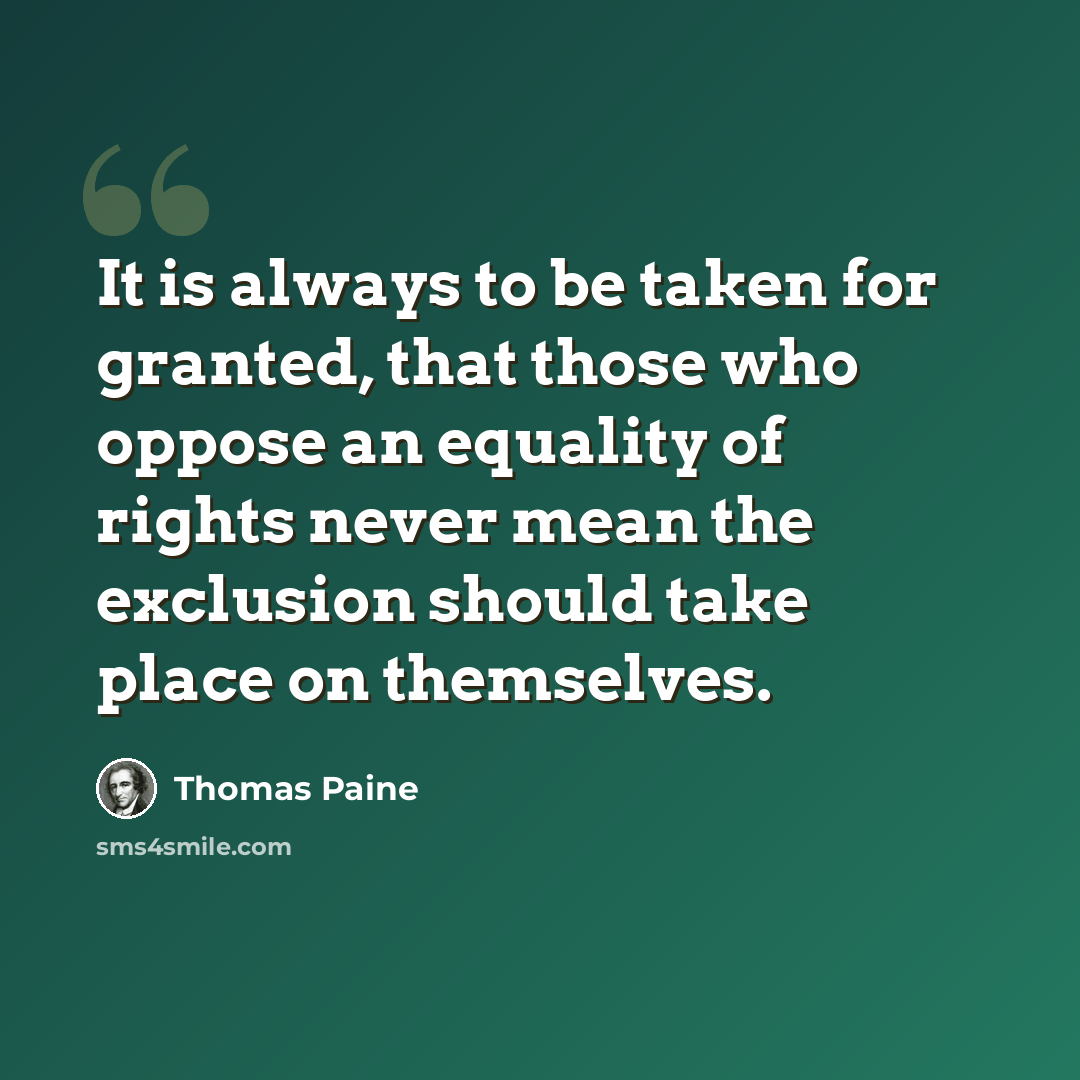 “It is always to be taken for granted, that those who oppose an equality of rights never mean the exclusion should take place on themselves.” quote by Thomas Paine