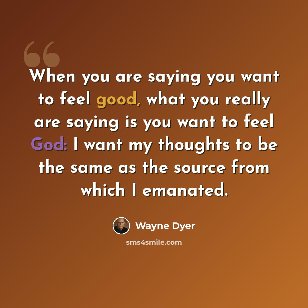 “When you are saying you want to feel good, what you really are saying is you want to feel God: I want my thoughts to be the same as the source from which I emanated.” quote by Wayne Dyer