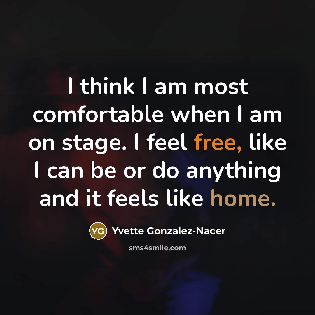 “I think I am most comfortable when I am on stage. I feel free, like I can be or do anything and it feels like home.” quote by Yvette Gonzalez-Nacer
