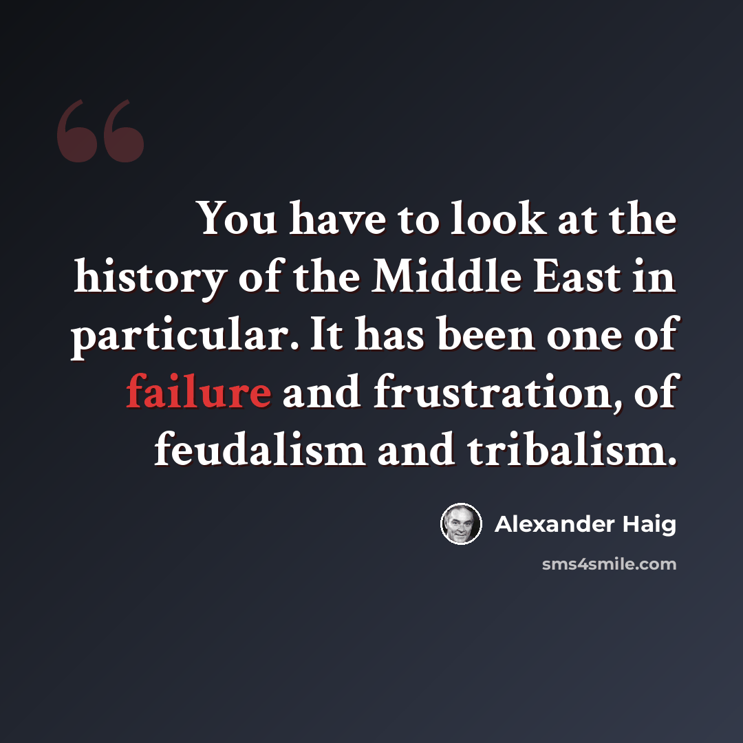 “You have to look at the history of the Middle East in particular. It has been one of failure and frustration, of feudalism and tribalism.” quote by Alexander Haig