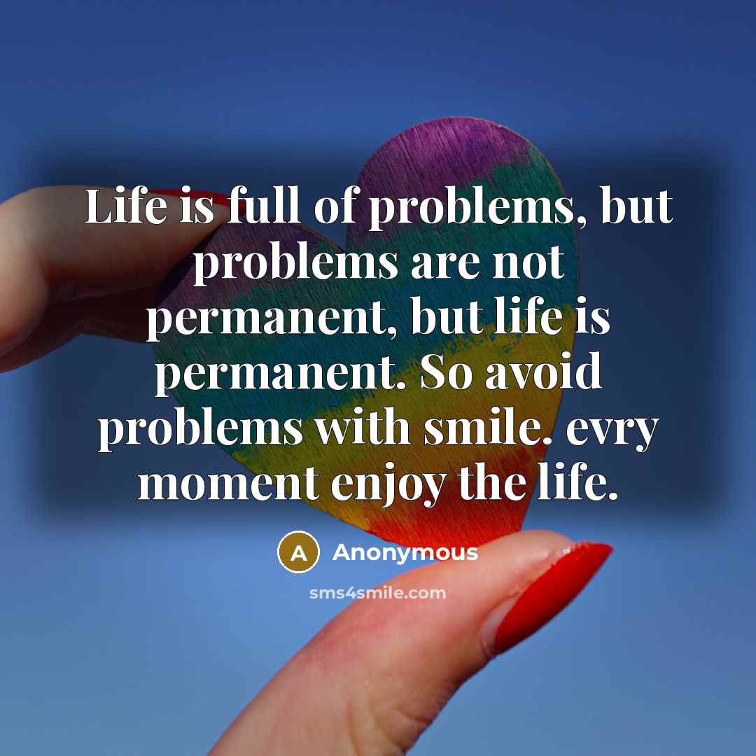 “Life is full of problems, but problems are not permanent, but life is permanent. So avoid problems with smile. evry moment enjoy the life.” quote by Anonymous