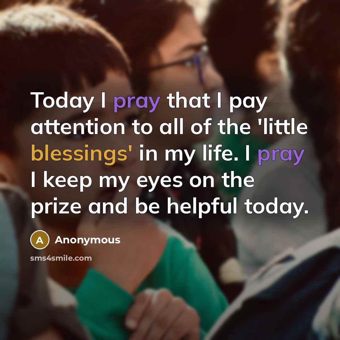 “Today I pray that I pay attention to all of the 'little blessings' in my life. I pray I keep my eyes on the prize and be helpful today.” quote by Anonymous