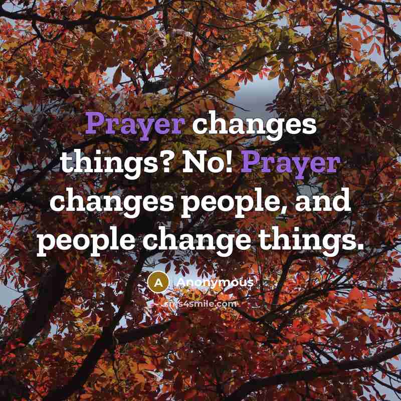 “Prayer changes things? No! Prayer changes people, and people change things.” quote by Anonymous