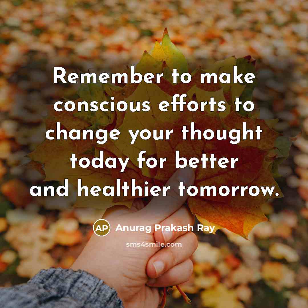 “Remember to make conscious efforts to change your thought today for better and healthier tomorrow.” quote by Anurag Prakash Ray