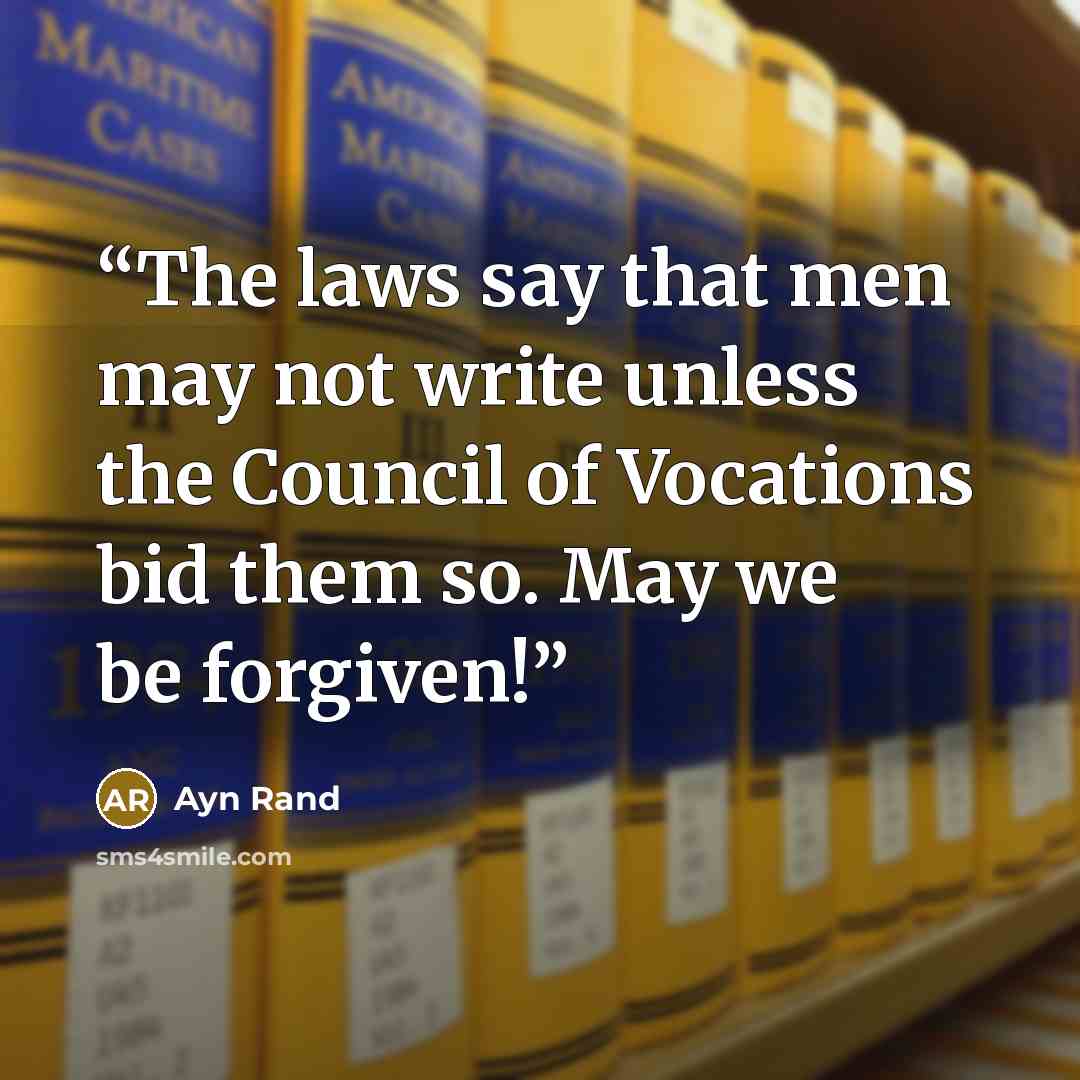 “The laws say that men may not write unless the Council of Vocations bid them so. May we be forgiven!” quote by Ayn Rand