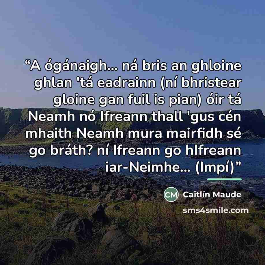 “A ógánaigh... ná bris an ghloine ghlan 'tá eadrainn (ní bhristear gloine gan fuil is pian) óir tá Neamh nó Ifreann thall 'gus cén mhaith Neamh mura mairfidh sé go bráth? ní Ifreann go hIfreann iar-Neimhe... (Impí)” quote by Caitlín Maude