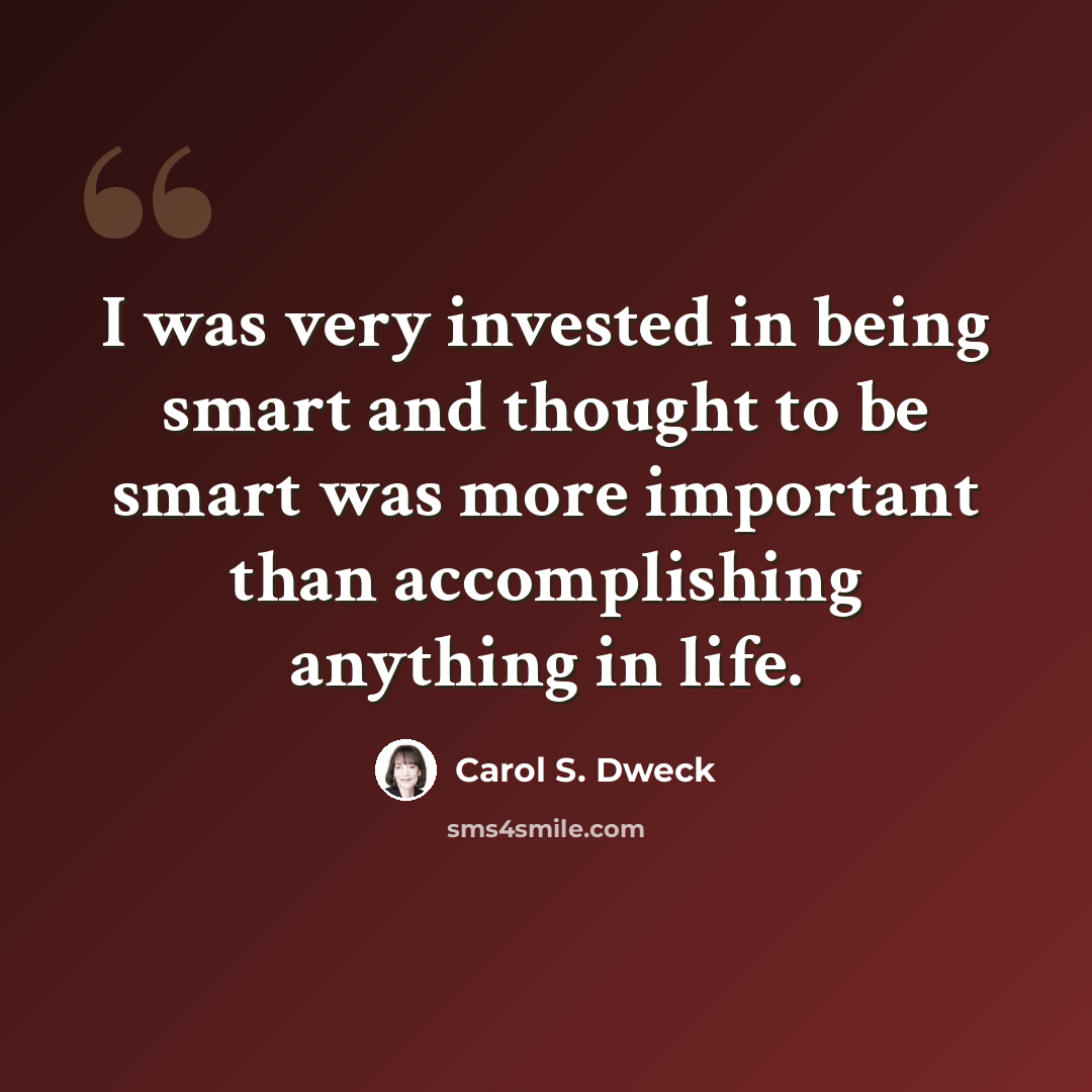 “I was very invested in being smart and thought to be smart was more important than accomplishing anything in life.” quote by Carol S. Dweck