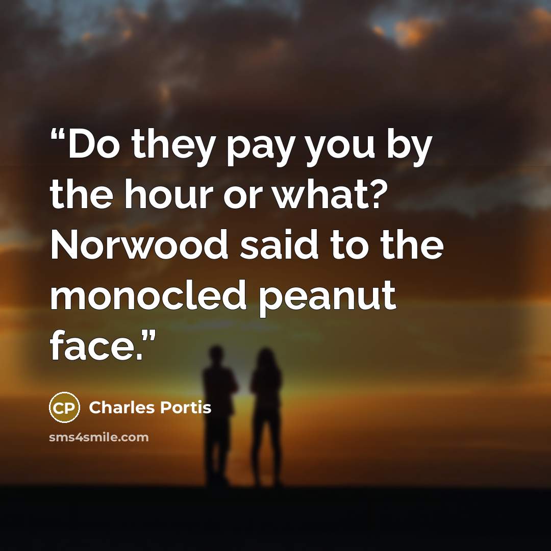 “Do they pay you by the hour or what? Norwood said to the monocled peanut face.” quote by Charles Portis