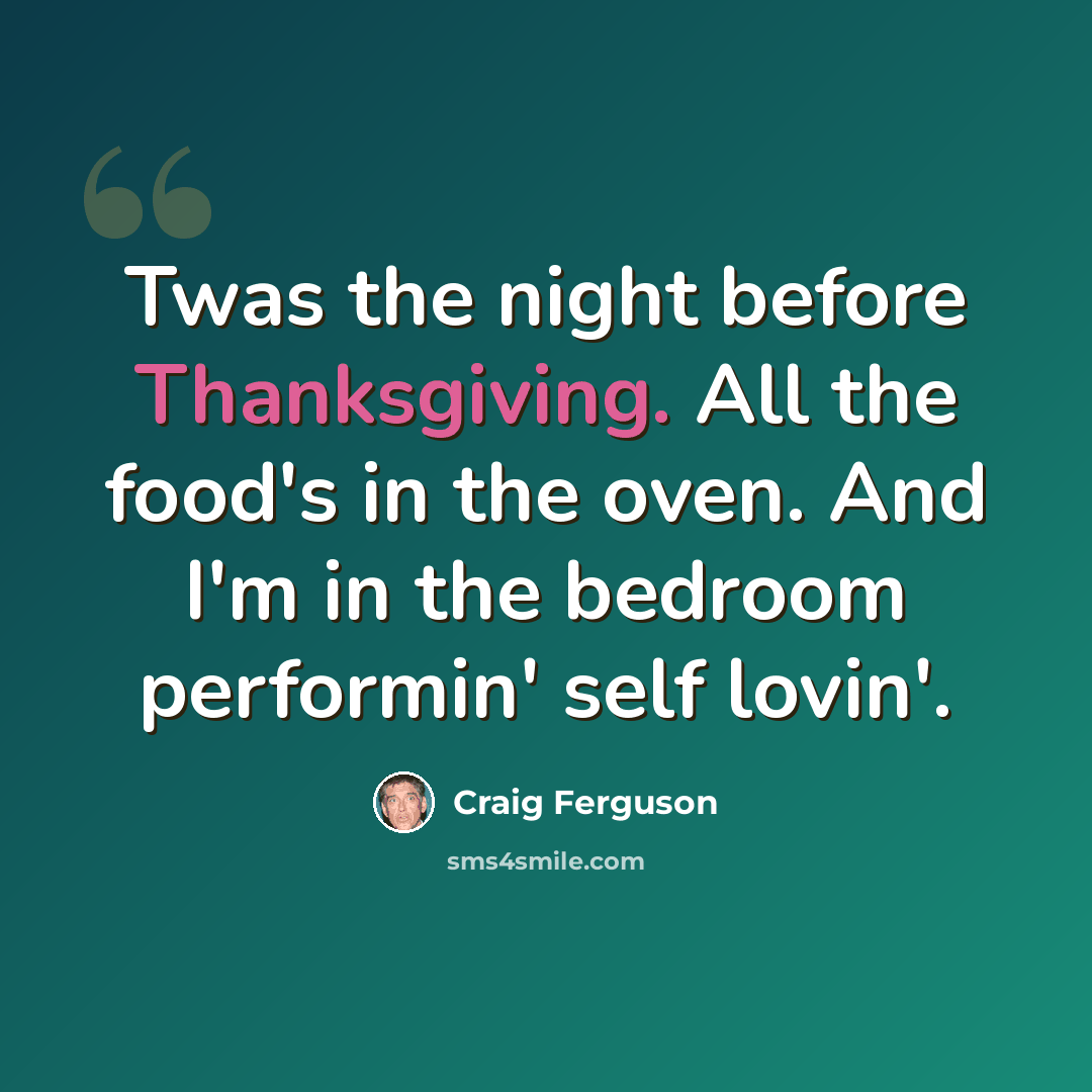 “Twas the night before Thanksgiving. All the food's in the oven. And I'm in the bedroom performin' self lovin'.” quote by Craig Ferguson