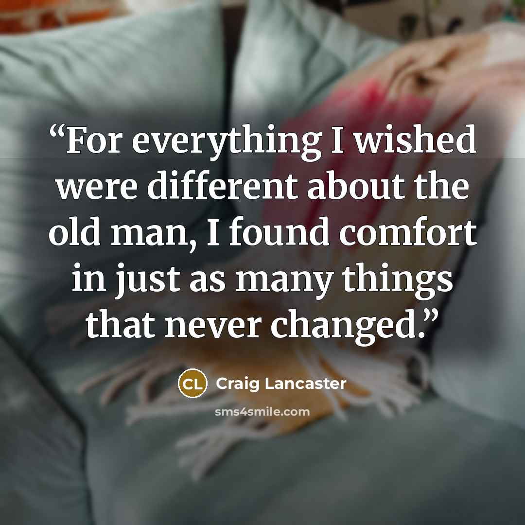 “For everything I wished were different about the old man, I found comfort in just as many things that never changed.” quote by Craig Lancaster