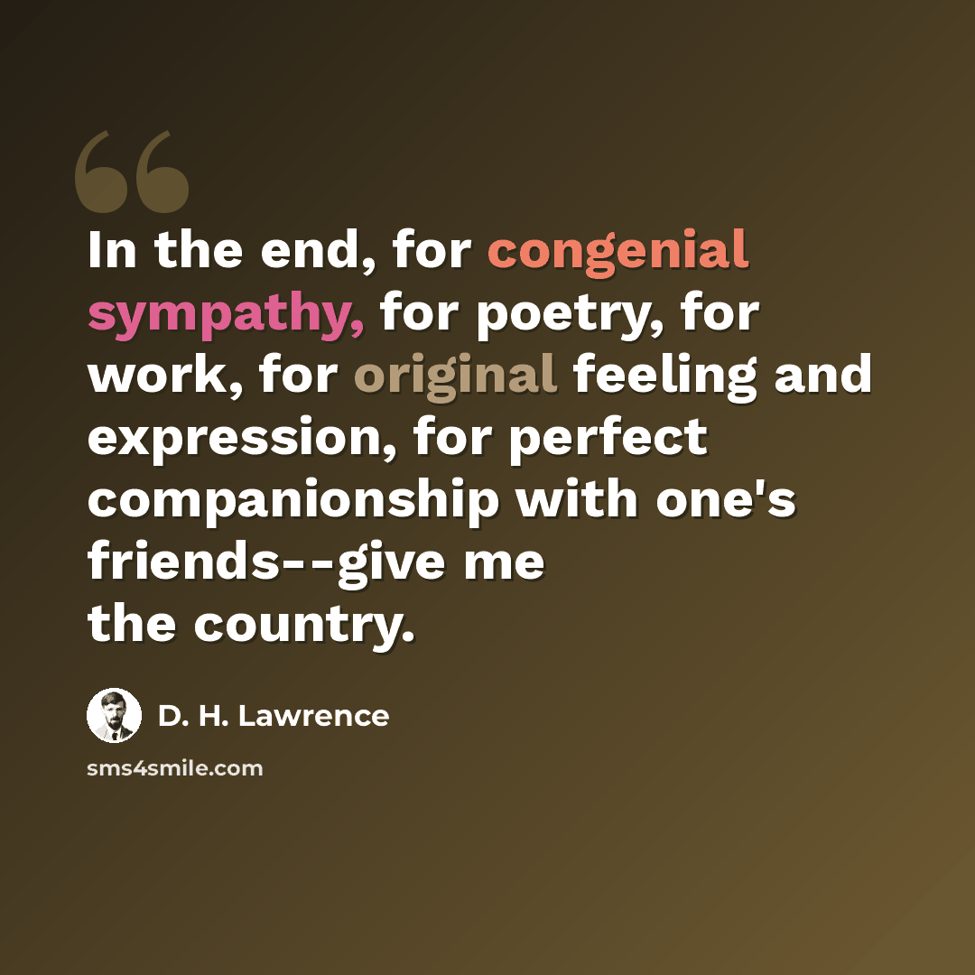 “In the end, for congenial sympathy, for poetry, for work, for original feeling and expression, for perfect companionship with one's friends--give me the country.” quote by D. H. Lawrence