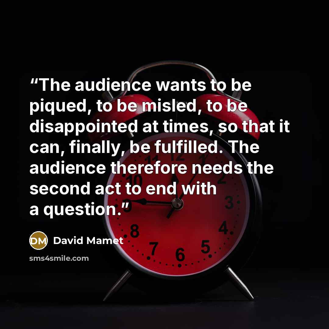 “The audience wants to be piqued, to be misled, to be disappointed at times, so that it can, finally, be fulfilled. The audience therefore needs the second act to end with a question.” quote by David Mamet