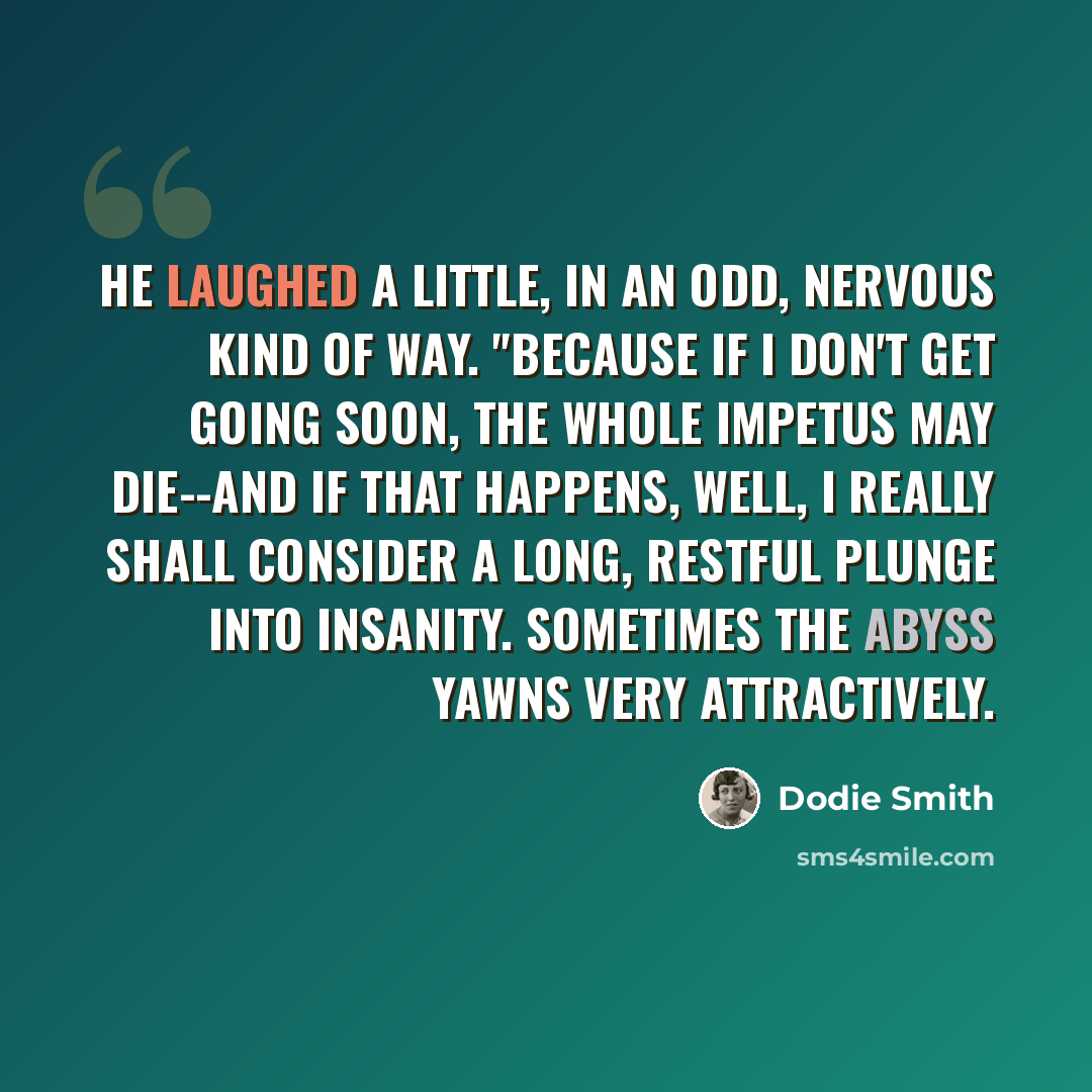 “He laughed a little, in an odd, nervous kind of way. "Because if I don't get going soon, the whole impetus may die--and if that happens, well, I really shall consider a long, restful plunge into insanity. Sometimes the abyss yawns very attractively.” quote by Dodie Smith