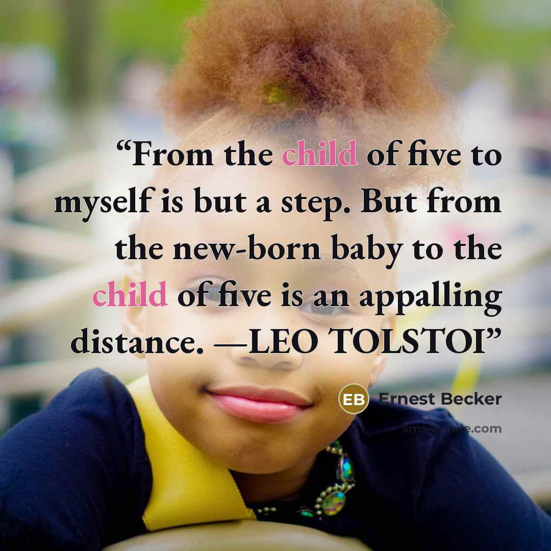 “From the child of five to myself is but a step. But from the new-born baby to the child of five is an appalling distance. —LEO TOLSTOI” quote by Ernest Becker
