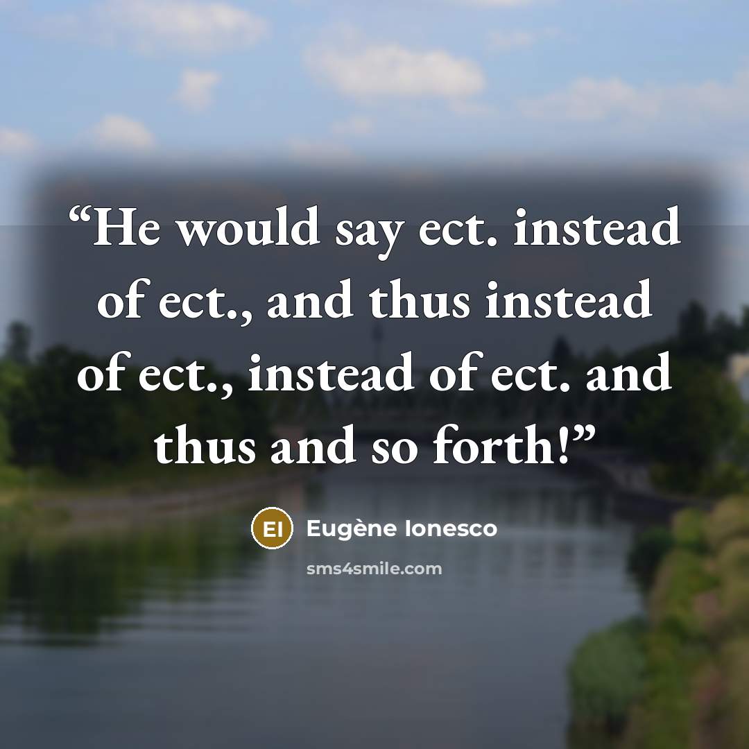“He would say ect. instead of ect., and thus instead of ect., instead of ect. and thus and so forth!” quote by Eugene Ionesco