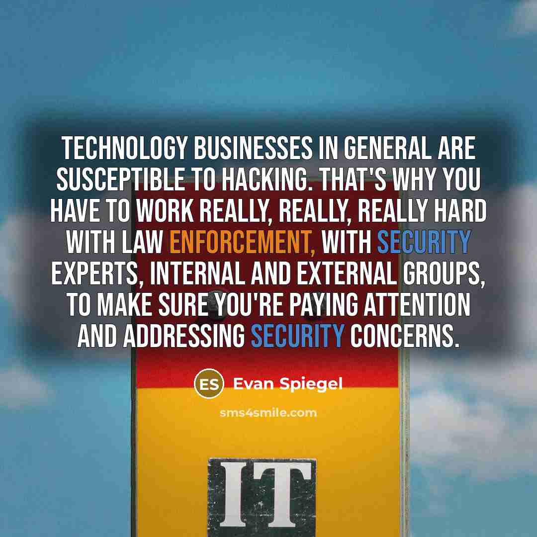 “Technology businesses in general are susceptible to hacking. That's why you have to work really, really, really hard with law enforcement, with security experts, internal and external groups, to make sure you're paying attention and addressing security concerns.” quote by Evan Spiegel