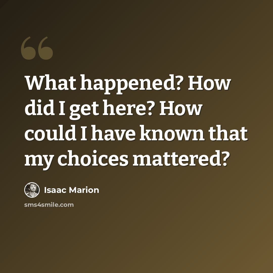 “What happened? How did I get here? How could I have known that my choices mattered?” quote by Isaac Marion