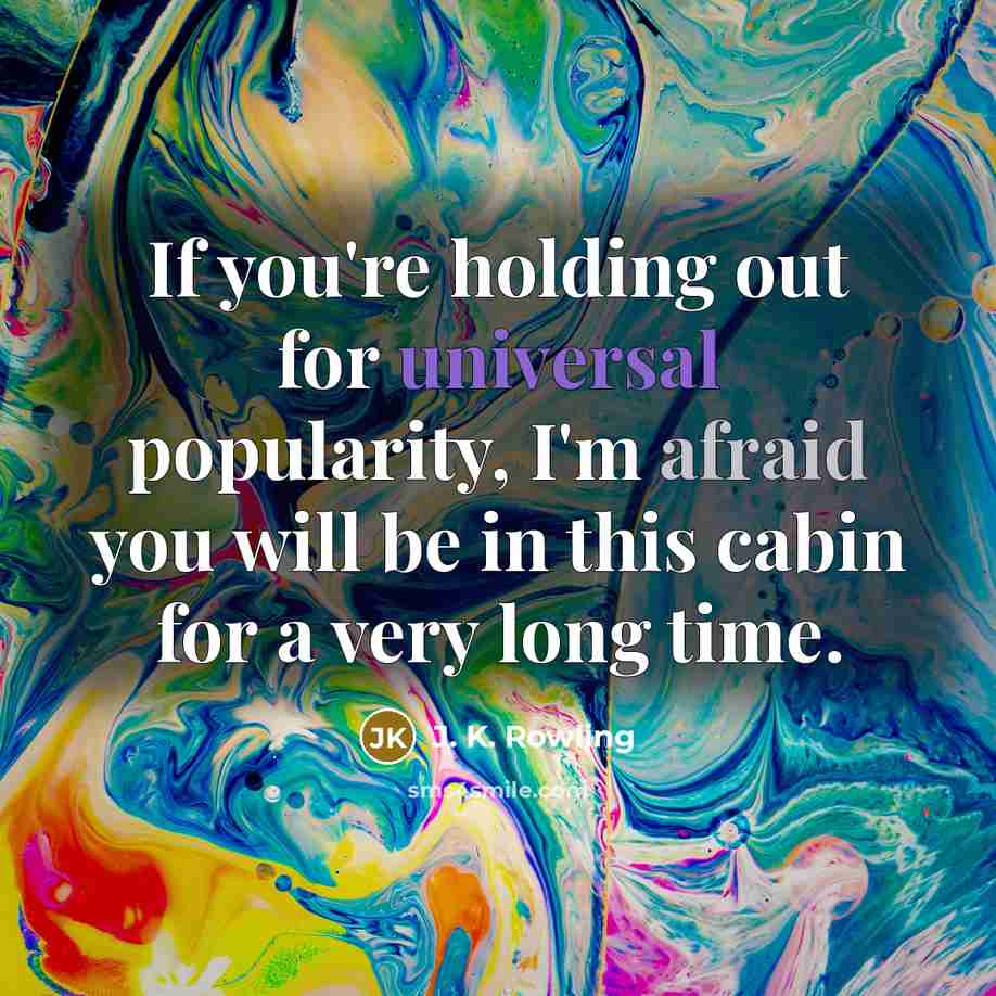“If you're holding out for universal popularity, I'm afraid you will be in this cabin for a very long time.” quote by J. K. Rowling