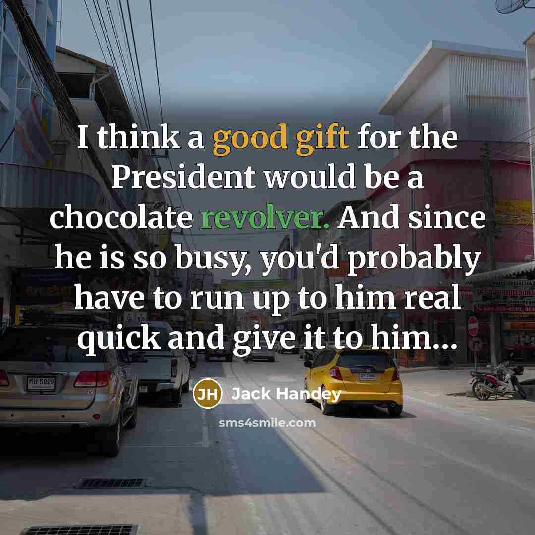“I think a good gift for the President would be a chocolate revolver. And since he is so busy, you'd probably have to run up to him real quick and give it to him…” quote by Jack Handey