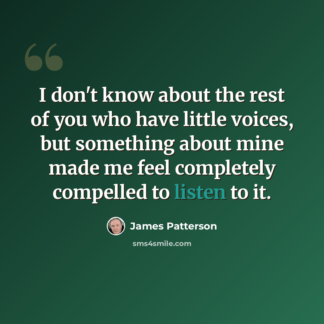“I don't know about the rest of you who have little voices, but something about mine made me feel completely compelled to listen to it.” quote by James Patterson