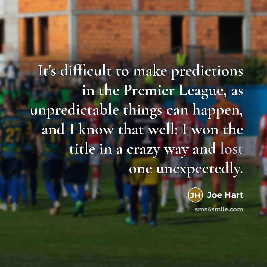 “It's difficult to make predictions in the Premier League, as unpredictable things can happen, and I know that well: I won the title in a crazy way and lost one unexpectedly.” quote by Joe Hart