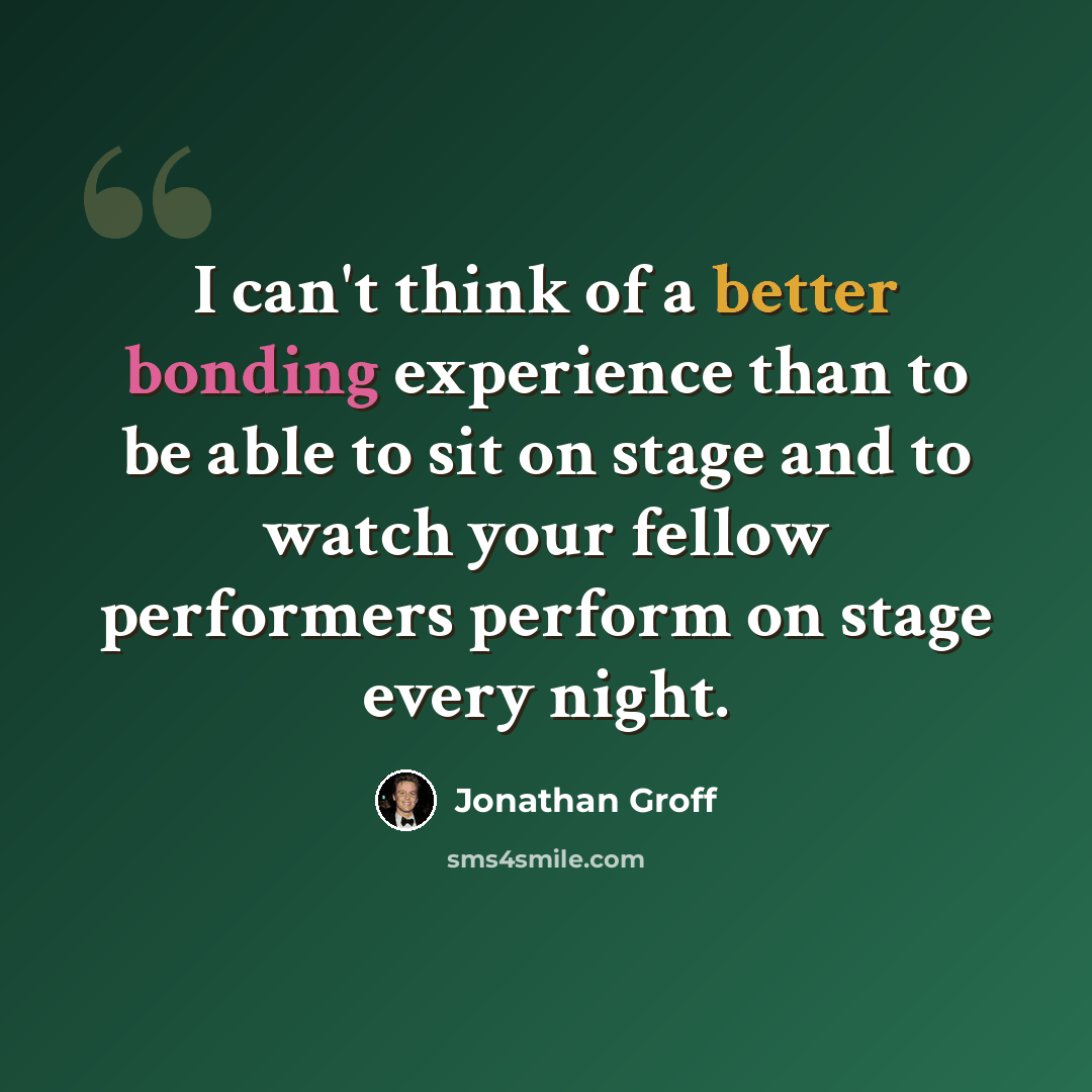 “I can't think of a better bonding experience than to be able to sit on stage and to watch your fellow performers perform on stage every night.” quote by Jonathan Groff