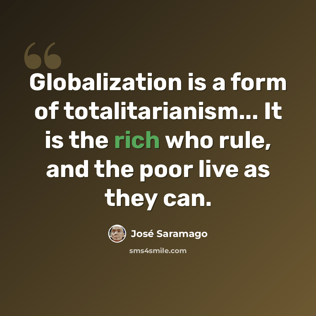 “Globalization is a form of totalitarianism... It is the rich who rule, and the poor live as they can.” quote by Jose Saramago