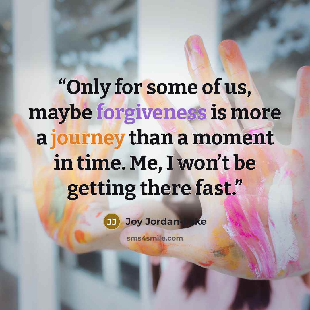 “Only for some of us, maybe forgiveness is more a journey than a moment in time. Me, I won’t be getting there fast.” quote by Joy Jordan-Lake