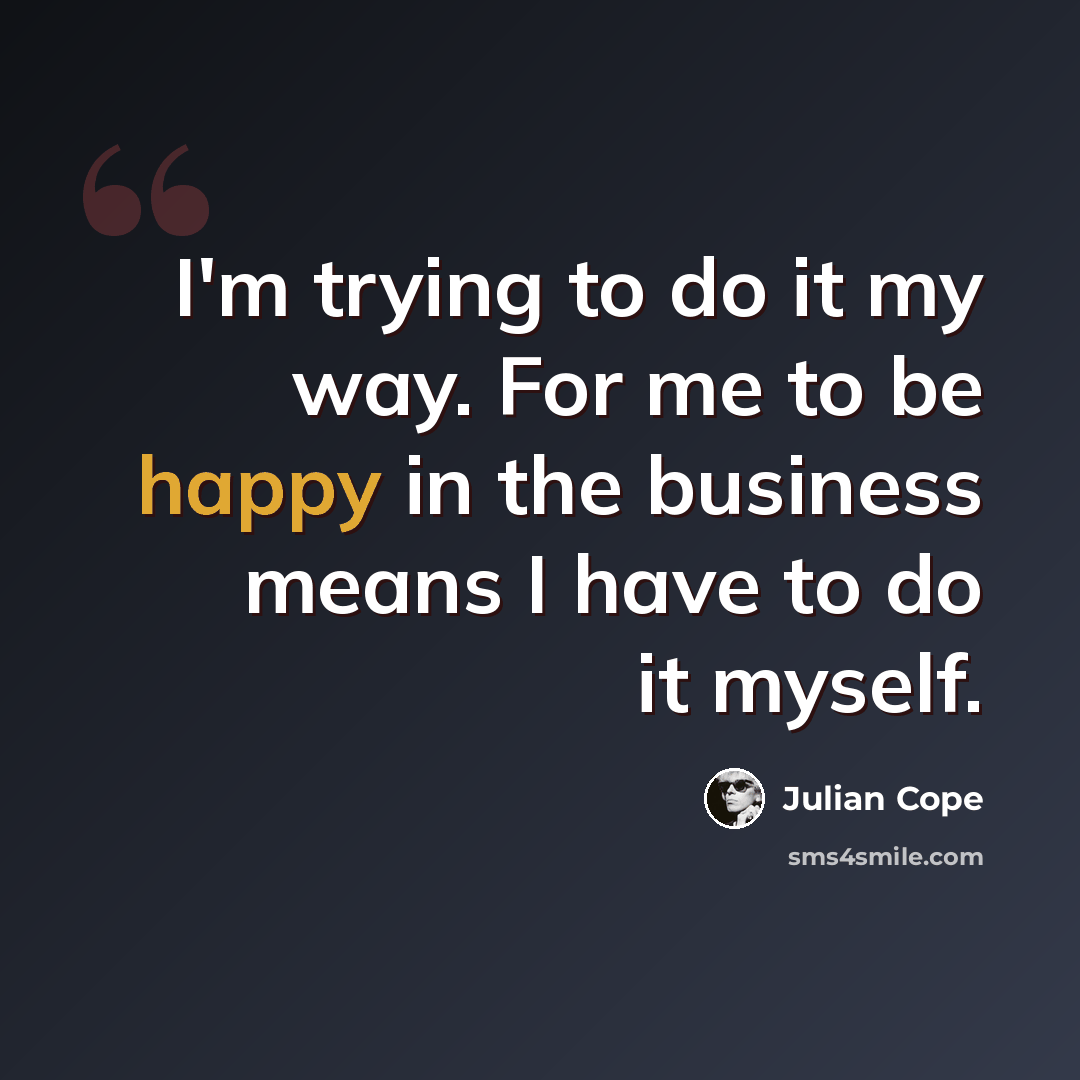 “I'm trying to do it my way. For me to be happy in the business means I have to do it myself.” quote by Julian Cope