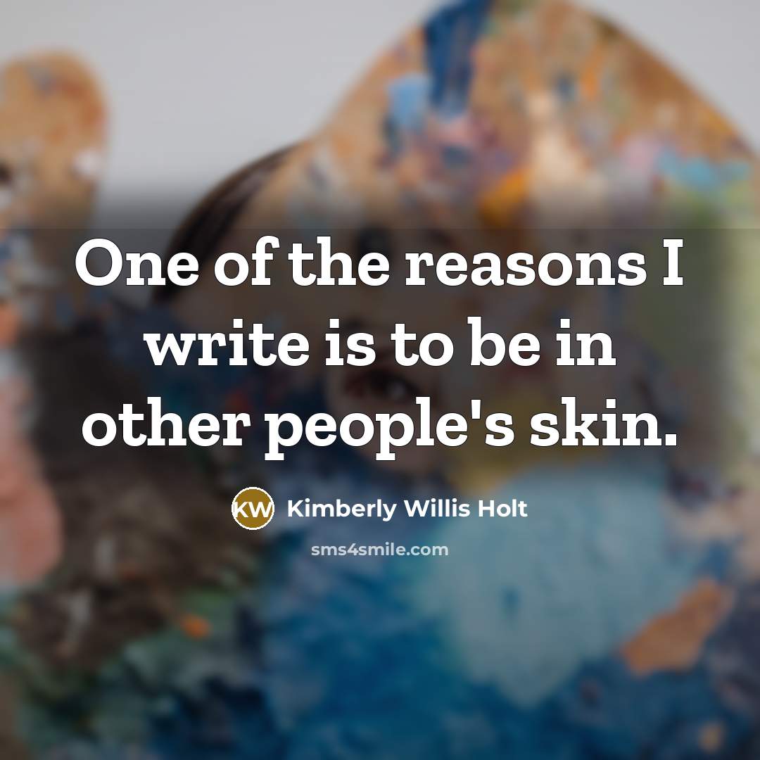 “One of the reasons I write is to be in other people's skin.” quote by Kimberly Willis Holt