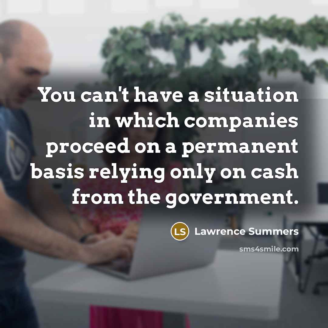 “You can't have a situation in which companies proceed on a permanent basis relying only on cash from the government.” quote by Lawrence Summers