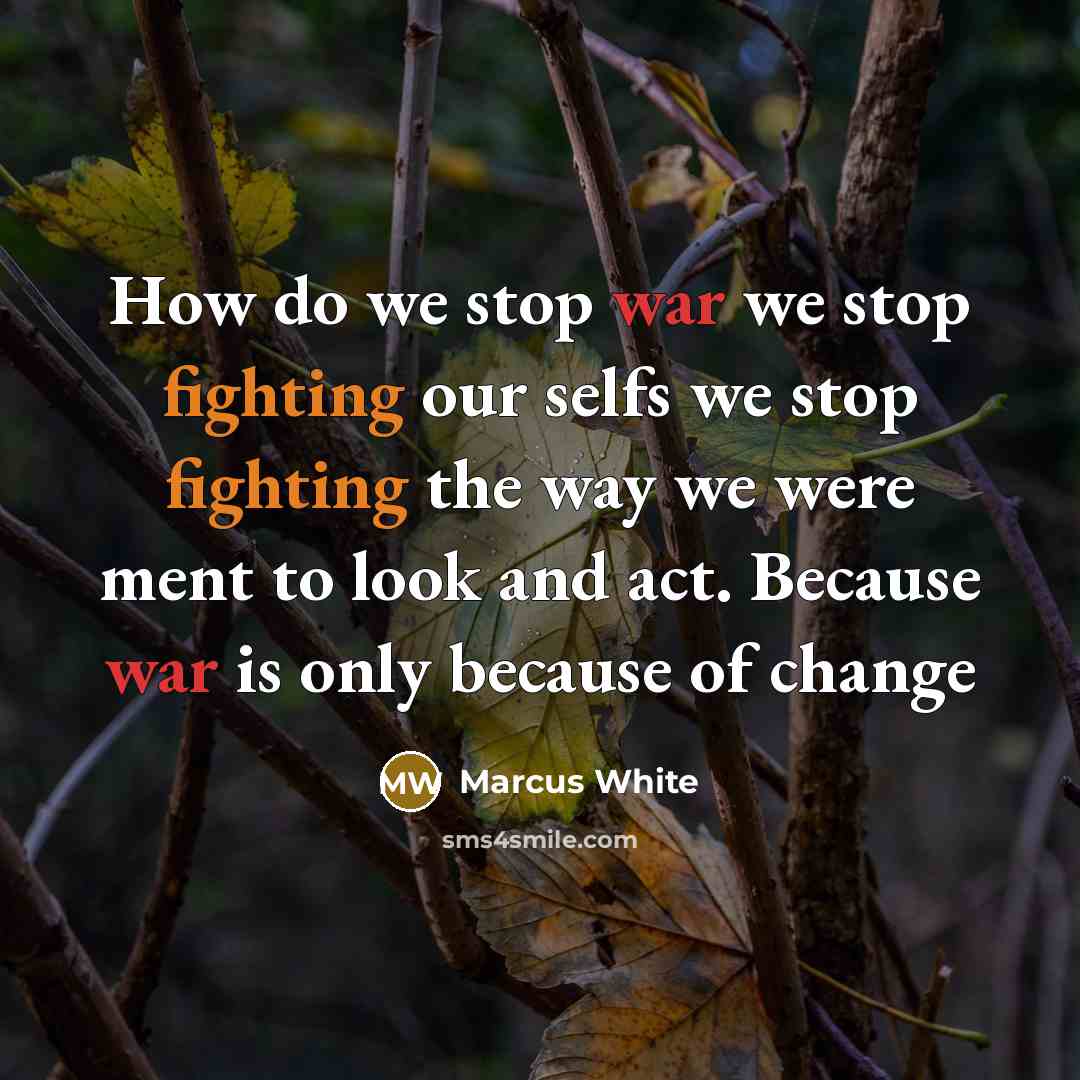 “How do we stop war we stop fighting our selfs we stop fighting the way we were ment to look and act. Because war is only because of change” quote by Marcus White