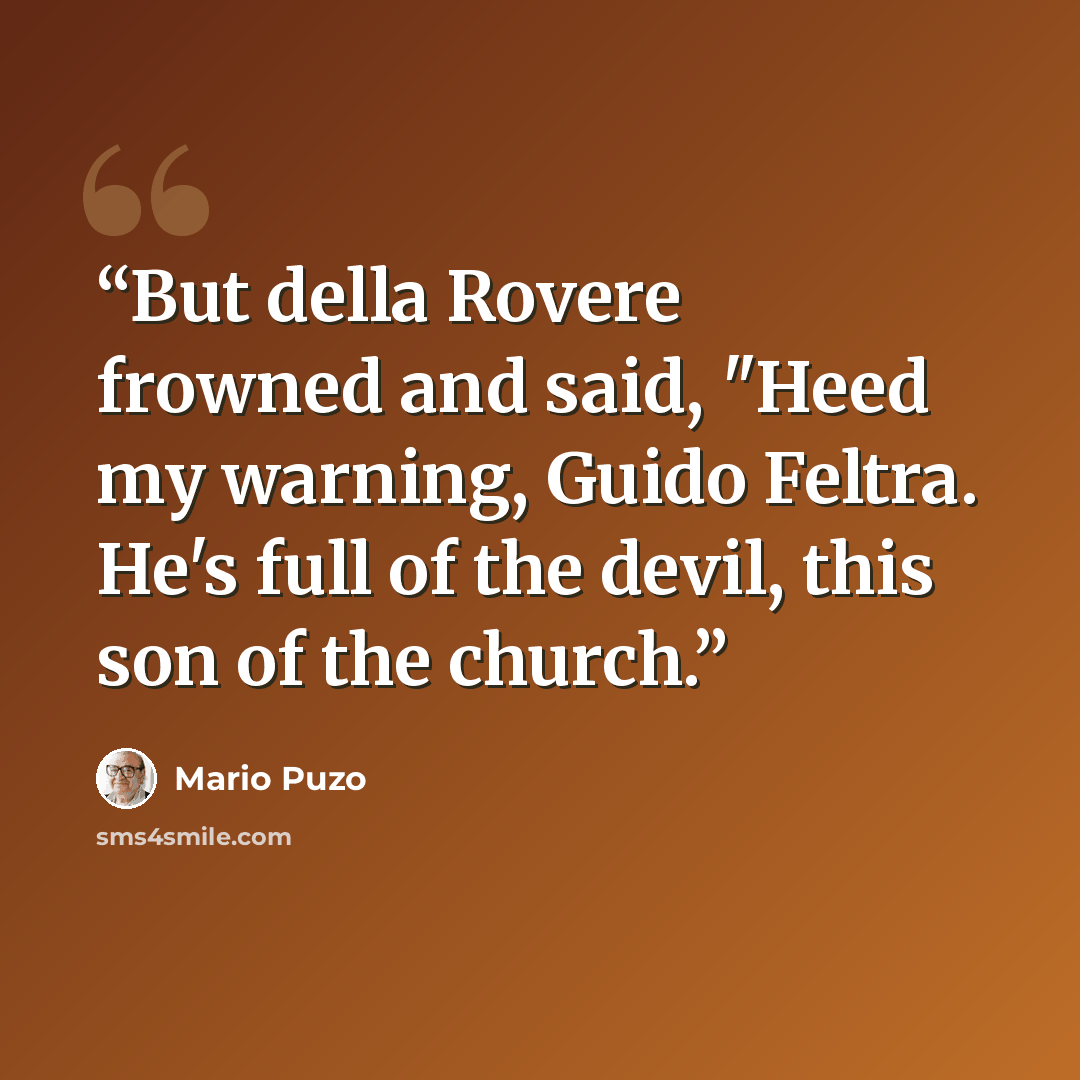 “But della Rovere frowned and said, "Heed my warning, Guido Feltra. He's full of the devil, this son of the church.” quote by Mario Puzo