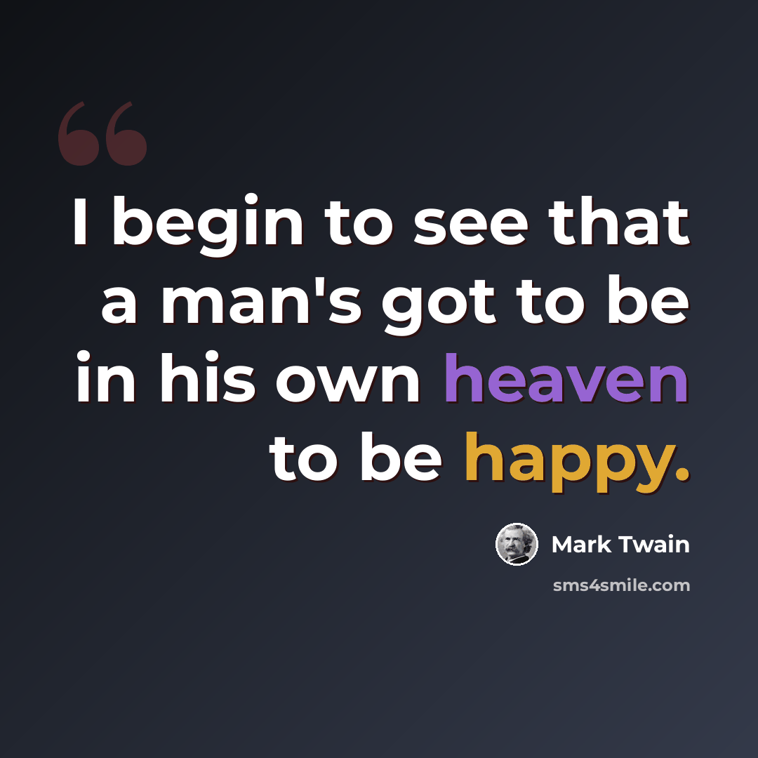 “I begin to see that a man's got to be in his own heaven to be happy.” quote by Mark Twain