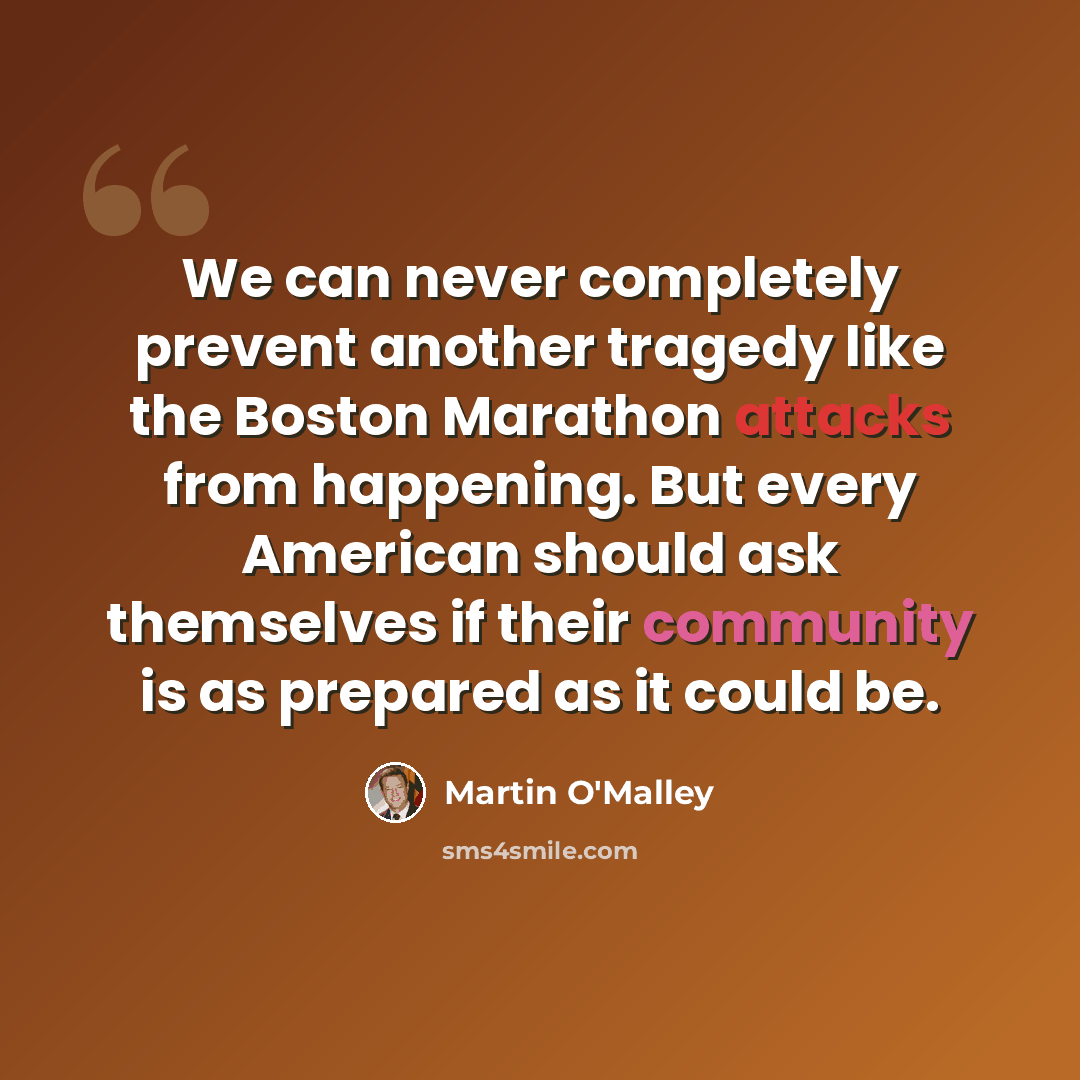 “We can never completely prevent another tragedy like the Boston Marathon attacks from happening. But every American should ask themselves if their community is as prepared as it could be.” quote by Martin O'Malley