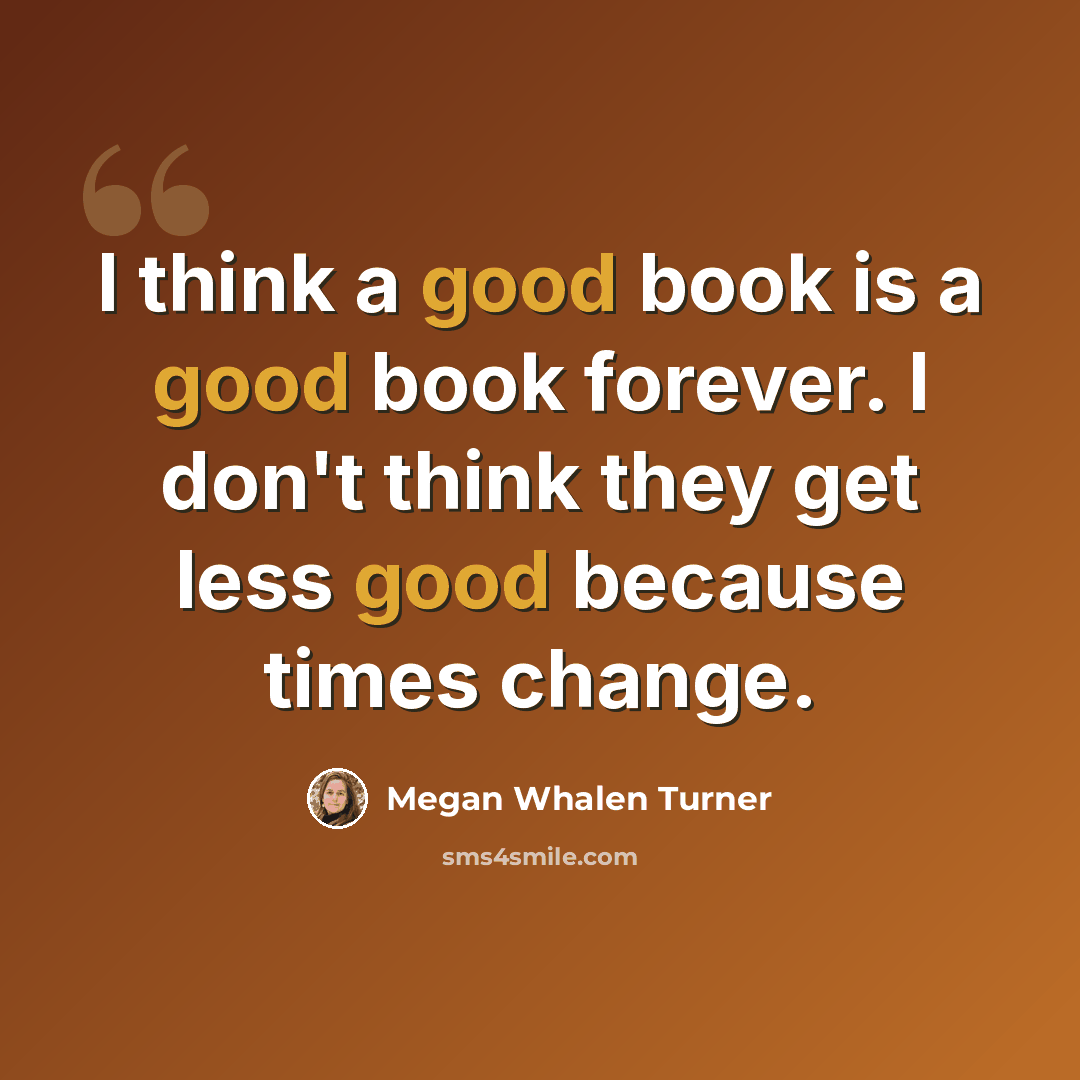 “I think a good book is a good book forever. I don't think they get less good because times change.” quote by Megan Whalen Turner