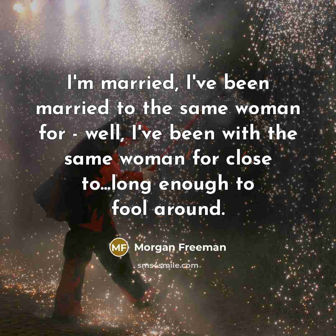 “I'm married, I've been married to the same woman for - well, I've been with the same woman for close to...long enough to fool around.” quote by Morgan Freeman