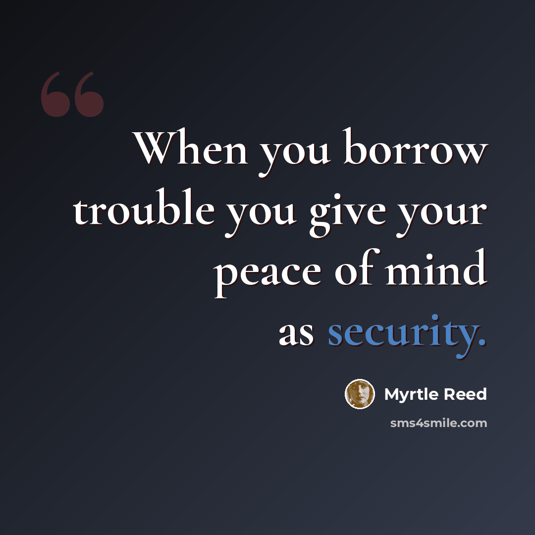 “When you borrow trouble you give your peace of mind as security.” quote by Myrtle Reed