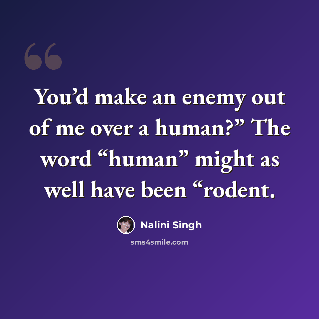 “You’d make an enemy out of me over a human?” The word “human” might as well have been “rodent.” quote by Nalini Singh