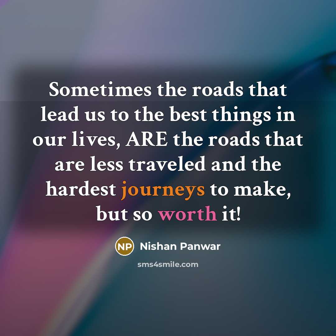 “Sometimes the roads that lead us to the best things in our lives, ARE the roads that are less traveled and the hardest journeys to make, but so worth it!” quote by Nishan Panwar