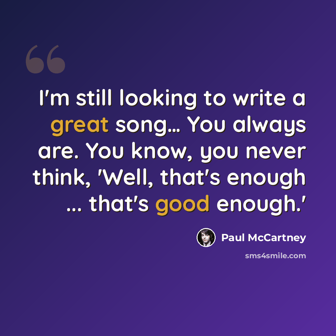 “I'm still looking to write a great song… You always are. You know, you never think, 'Well, that's enough ... that's good enough.'” quote by Paul McCartney