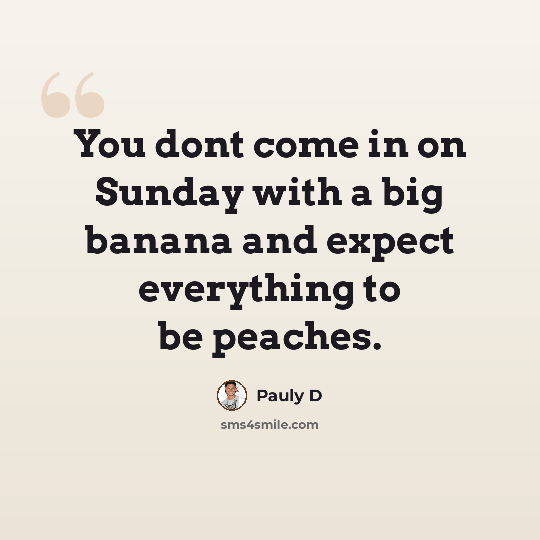 “You dont come in on Sunday with a big banana and expect everything to be peaches.” quote by Pauly D