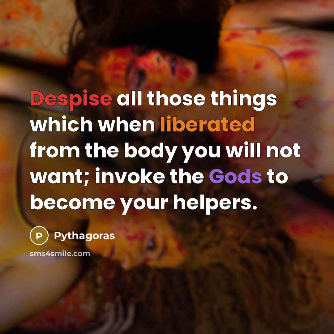 “Despise all those things which when liberated from the body you will not want; invoke the Gods to become your helpers.” quote by Pythagoras