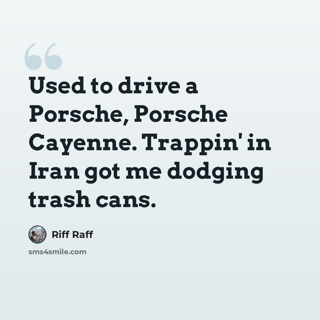 “Used to drive a Porsche, Porsche Cayenne. Trappin' in Iran got me dodging trash cans.” quote by Riff Raff