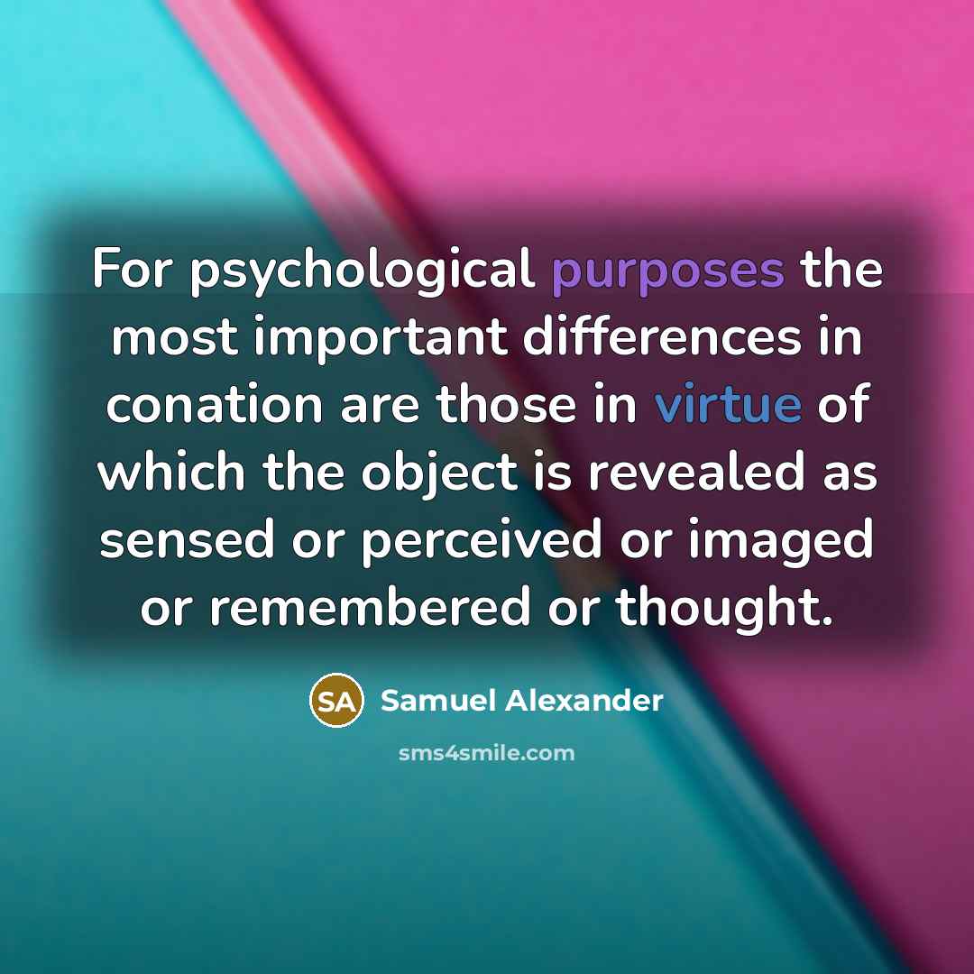 “For psychological purposes the most important differences in conation are those in virtue of which the object is revealed as sensed or perceived or imaged or remembered or thought.” quote by Samuel Alexander