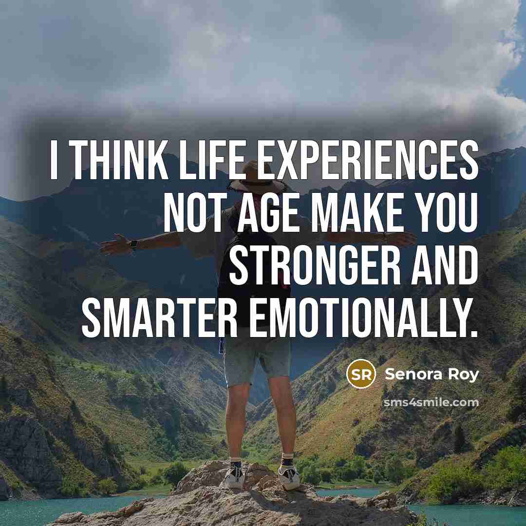 “I think life experiences not age make you stronger and smarter emotionally.” quote by Senora Roy