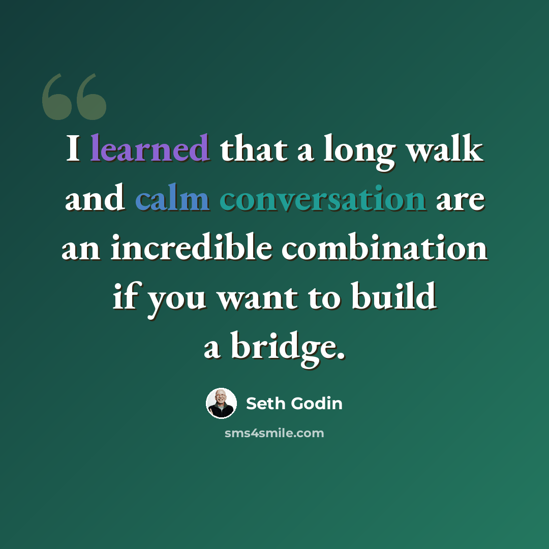 “I learned that a long walk and calm conversation are an incredible combination if you want to build a bridge.” quote by Seth Godin