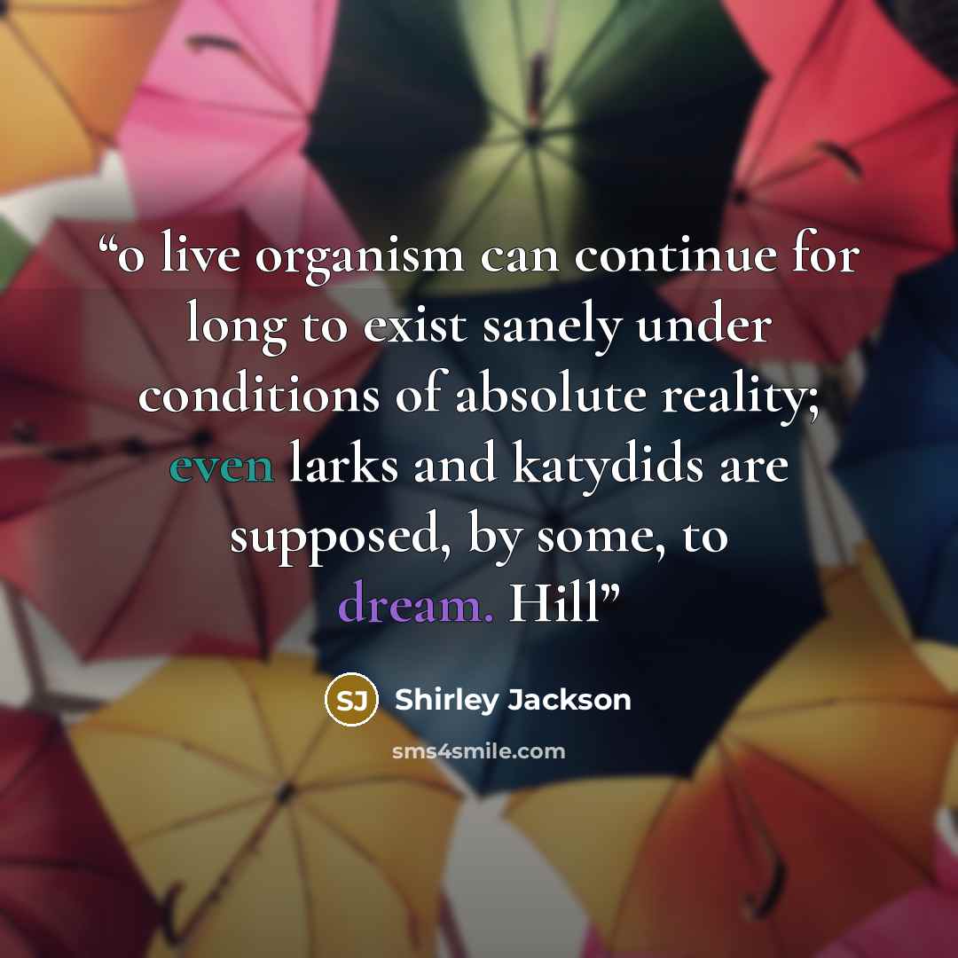 “o live organism can continue for long to exist sanely under conditions of absolute reality; even larks and katydids are supposed, by some, to dream. Hill” quote by Shirley Jackson