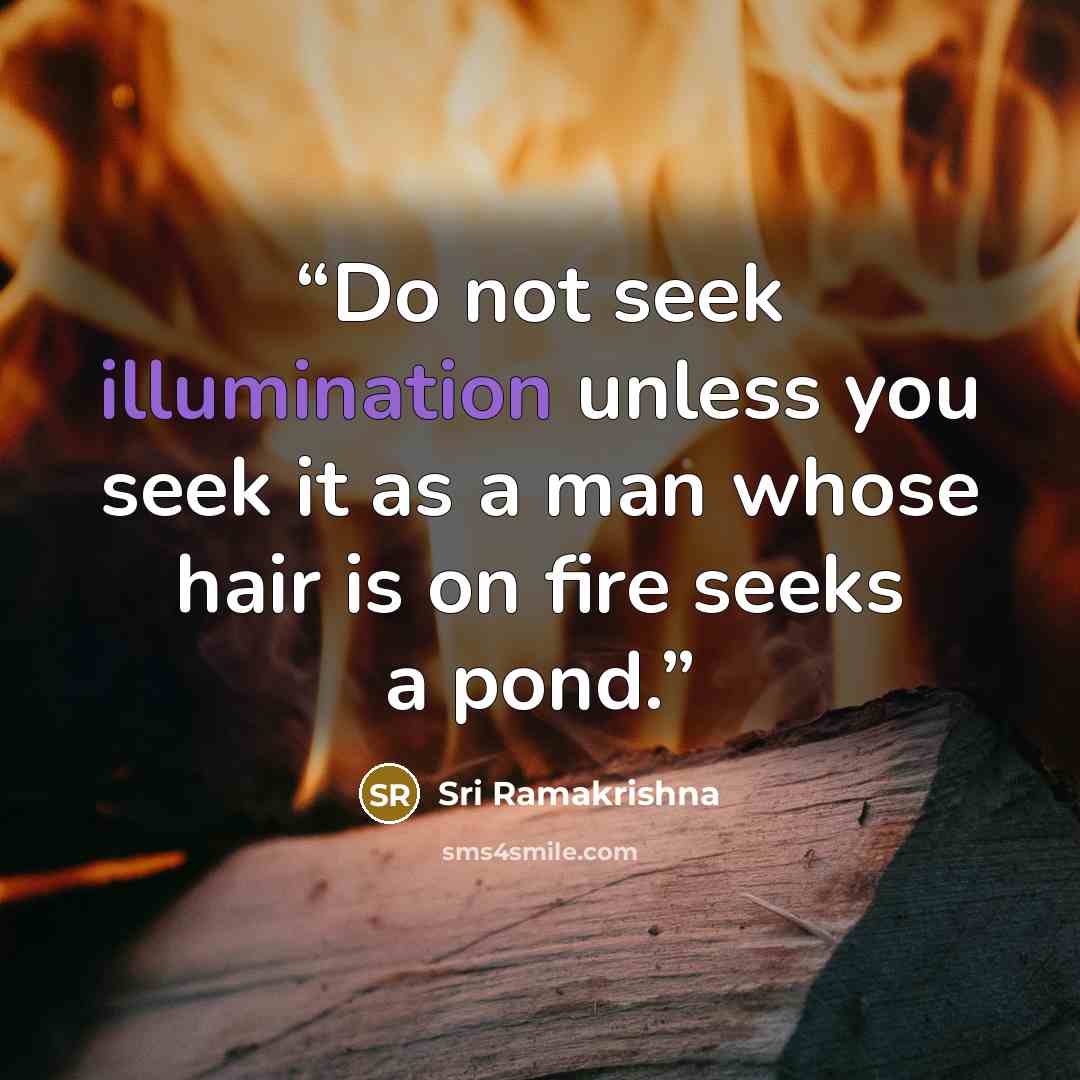 “Do not seek illumination unless you seek it as a man whose hair is on fire seeks a pond.” quote by Sri Ramakrishna